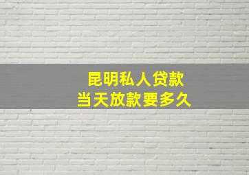 昆明私人贷款当天放款要多久