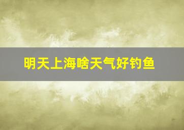 明天上海啥天气好钓鱼