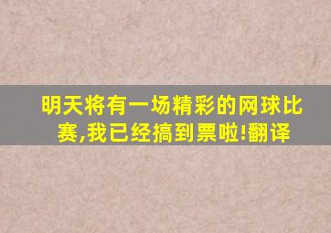 明天将有一场精彩的网球比赛,我已经搞到票啦!翻译