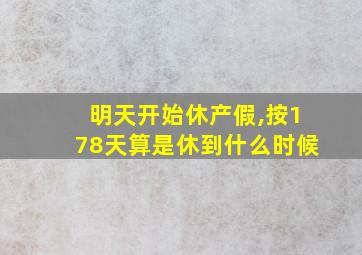 明天开始休产假,按178天算是休到什么时候