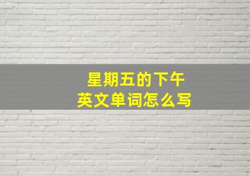 星期五的下午英文单词怎么写