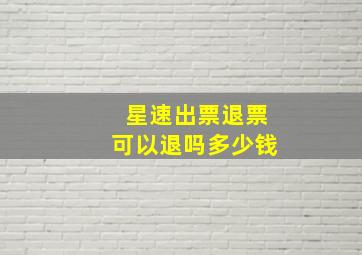 星速出票退票可以退吗多少钱