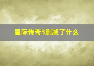 星际传奇3删减了什么