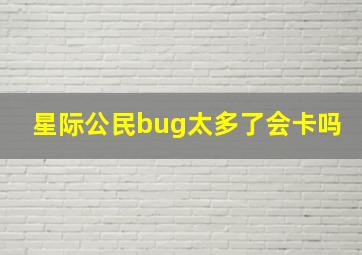 星际公民bug太多了会卡吗