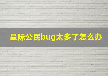 星际公民bug太多了怎么办