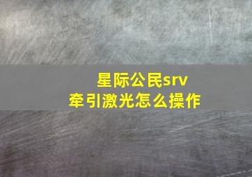 星际公民srv牵引激光怎么操作