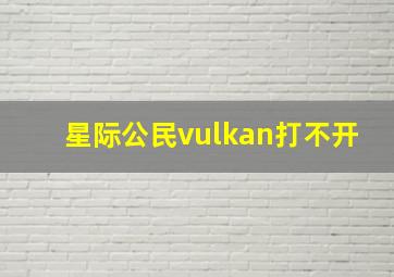 星际公民vulkan打不开