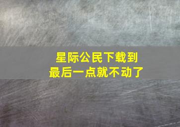 星际公民下载到最后一点就不动了