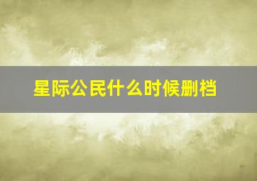 星际公民什么时候删档