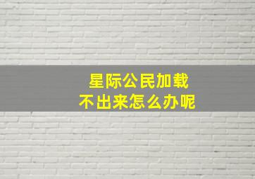 星际公民加载不出来怎么办呢