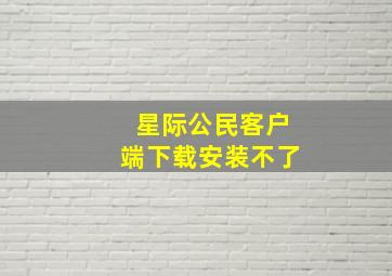 星际公民客户端下载安装不了