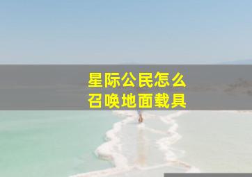 星际公民怎么召唤地面载具