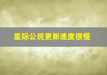 星际公民更新速度很慢