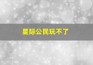 星际公民玩不了