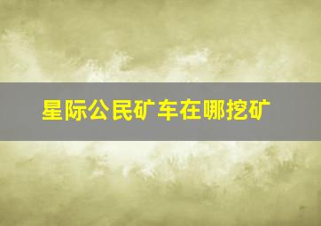 星际公民矿车在哪挖矿