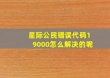 星际公民错误代码19000怎么解决的呢