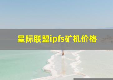 星际联盟ipfs矿机价格