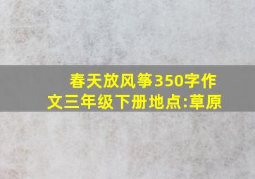 春天放风筝350字作文三年级下册地点:草原