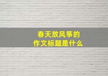 春天放风筝的作文标题是什么