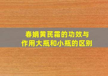 春娟黄芪霜的功效与作用大瓶和小瓶的区别