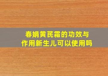 春娟黄芪霜的功效与作用新生儿可以使用吗