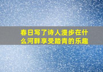 春日写了诗人漫步在什么河畔享受踏青的乐趣