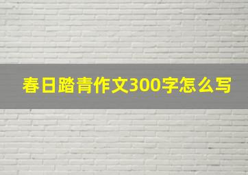 春日踏青作文300字怎么写