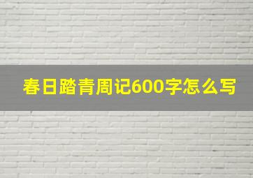 春日踏青周记600字怎么写