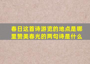 春日这首诗游览的地点是哪里赞美春光的两句诗是什么