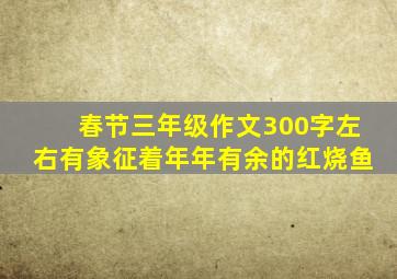 春节三年级作文300字左右有象征着年年有余的红烧鱼