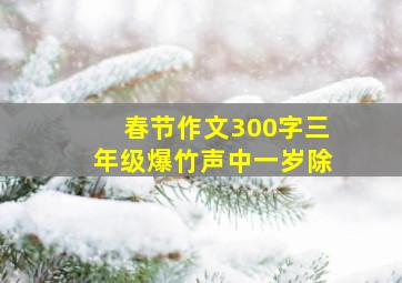 春节作文300字三年级爆竹声中一岁除