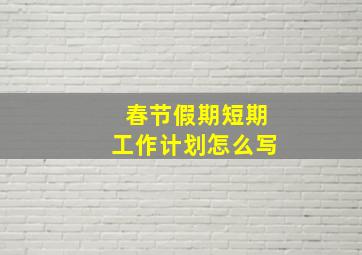 春节假期短期工作计划怎么写