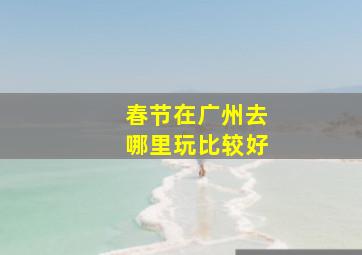 春节在广州去哪里玩比较好