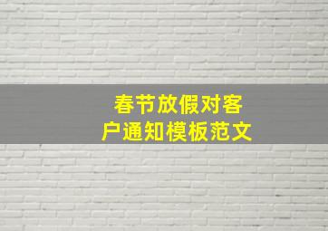 春节放假对客户通知模板范文