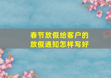 春节放假给客户的放假通知怎样写好