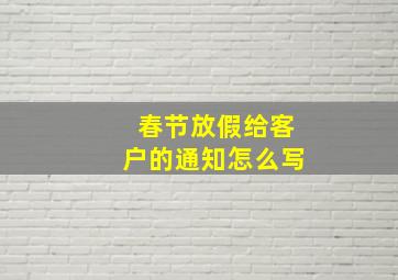 春节放假给客户的通知怎么写