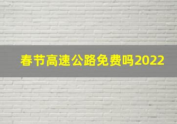 春节高速公路免费吗2022