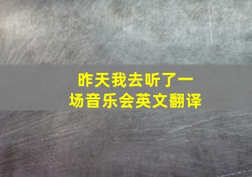 昨天我去听了一场音乐会英文翻译