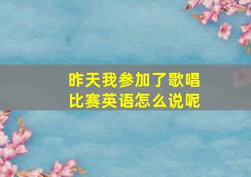 昨天我参加了歌唱比赛英语怎么说呢