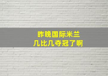 昨晚国际米兰几比几夺冠了啊