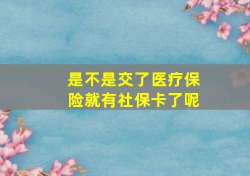 是不是交了医疗保险就有社保卡了呢