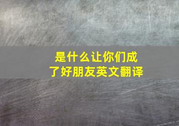 是什么让你们成了好朋友英文翻译