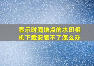 显示时间地点的水印相机下载安装不了怎么办