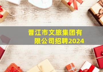 晋江市文旅集团有限公司招聘2024