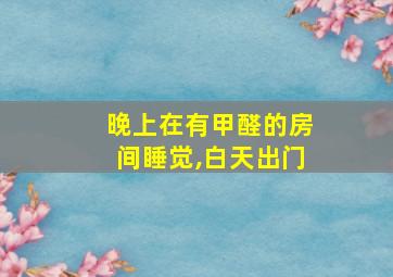 晚上在有甲醛的房间睡觉,白天出门