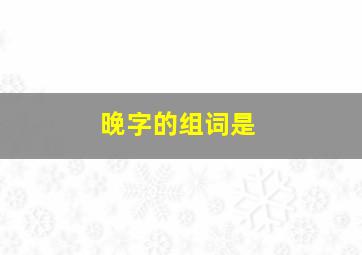 晚字的组词是