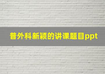 普外科新颖的讲课题目ppt