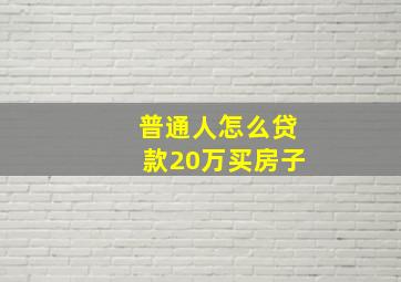 普通人怎么贷款20万买房子