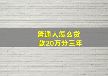 普通人怎么贷款20万分三年