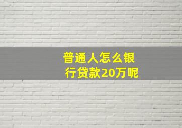 普通人怎么银行贷款20万呢